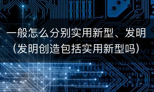 一般怎么分别实用新型、发明（发明创造包括实用新型吗）