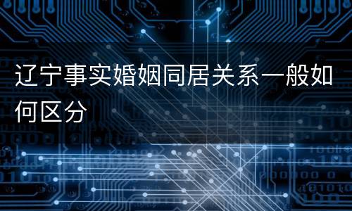 辽宁事实婚姻同居关系一般如何区分