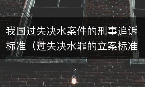 我国过失决水案件的刑事追诉标准（过失决水罪的立案标准）