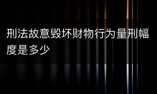 刑法故意毁坏财物行为量刑幅度是多少