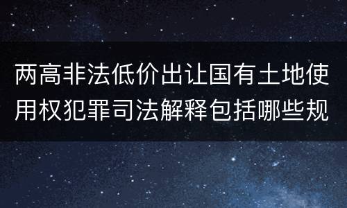两高非法低价出让国有土地使用权犯罪司法解释包括哪些规定