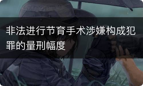非法进行节育手术涉嫌构成犯罪的量刑幅度