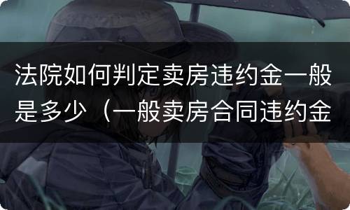 法院如何判定卖房违约金一般是多少（一般卖房合同违约金法院判多少）