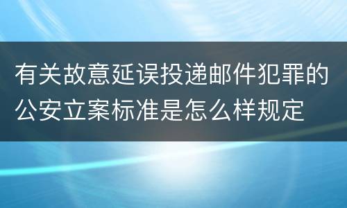 有关故意延误投递邮件犯罪的公安立案标准是怎么样规定
