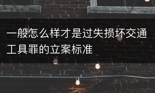 一般怎么样才是过失损坏交通工具罪的立案标准