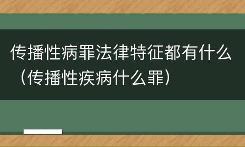 传播性病罪法律特征都有什么（传播性疾病什么罪）