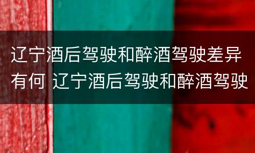 辽宁酒后驾驶和醉酒驾驶差异有何 辽宁酒后驾驶和醉酒驾驶差异有何规定