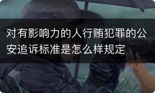 对有影响力的人行贿犯罪的公安追诉标准是怎么样规定