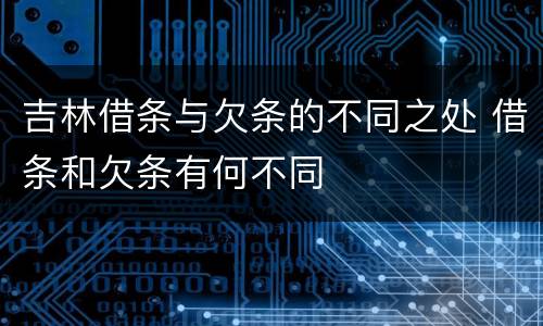 吉林借条与欠条的不同之处 借条和欠条有何不同