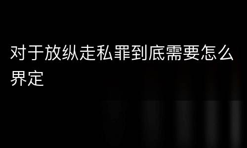 对于放纵走私罪到底需要怎么界定