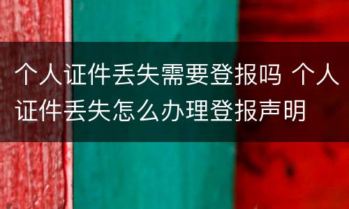 个人证件丢失需要登报吗 个人证件丢失怎么办理登报声明