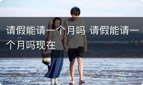 请假能请一个月吗 请假能请一个月吗现在