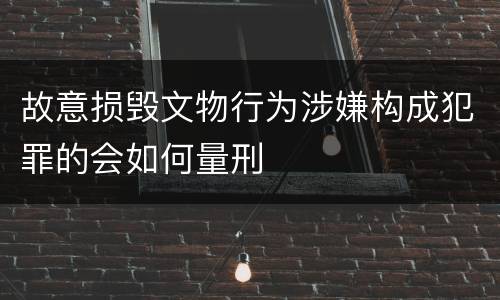故意损毁文物行为涉嫌构成犯罪的会如何量刑