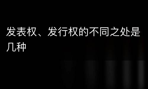 发表权、发行权的不同之处是几种