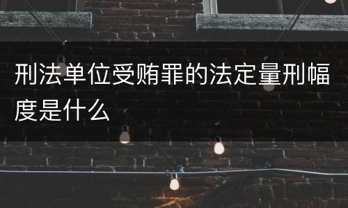 刑法单位受贿罪的法定量刑幅度是什么
