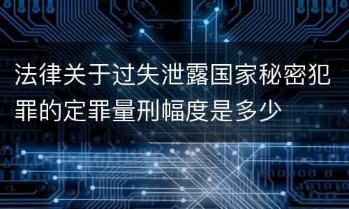 法律关于过失泄露国家秘密犯罪的定罪量刑幅度是多少