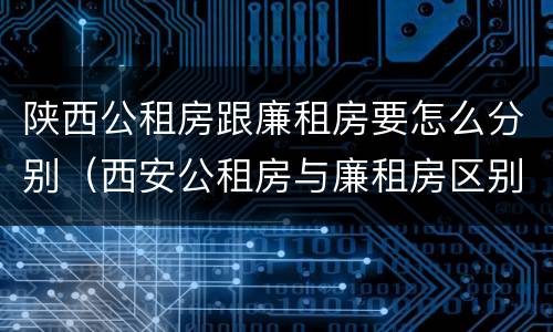 陕西公租房跟廉租房要怎么分别（西安公租房与廉租房区别）