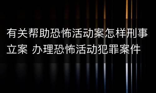 有关帮助恐怖活动案怎样刑事立案 办理恐怖活动犯罪案件