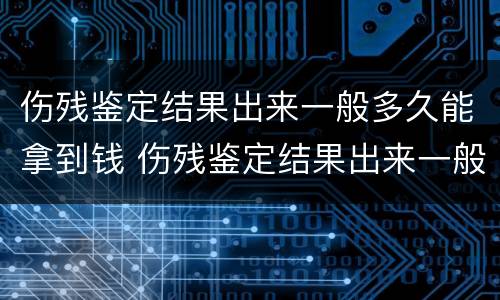 伤残鉴定结果出来一般多久能拿到钱 伤残鉴定结果出来一般多久能拿到钱啊