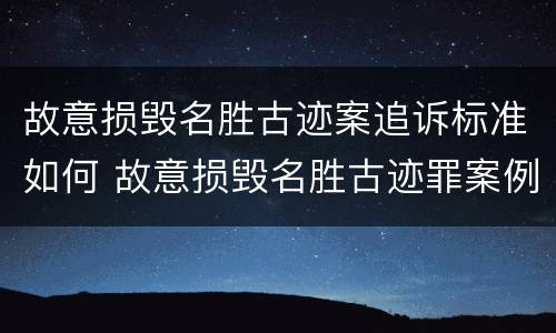 故意损毁名胜古迹案追诉标准如何 故意损毁名胜古迹罪案例