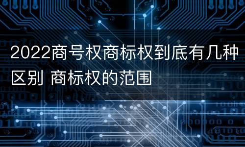 2022商号权商标权到底有几种区别 商标权的范围