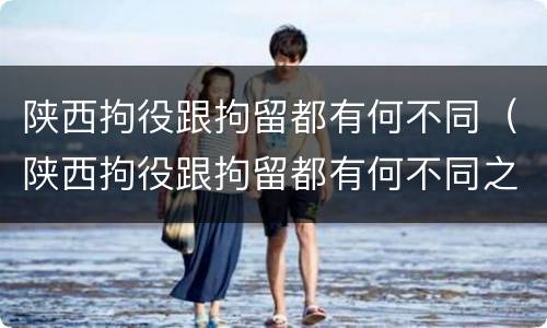 陕西拘役跟拘留都有何不同（陕西拘役跟拘留都有何不同之处）