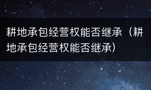 耕地承包经营权能否继承（耕地承包经营权能否继承）