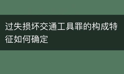 过失损坏交通工具罪的构成特征如何确定