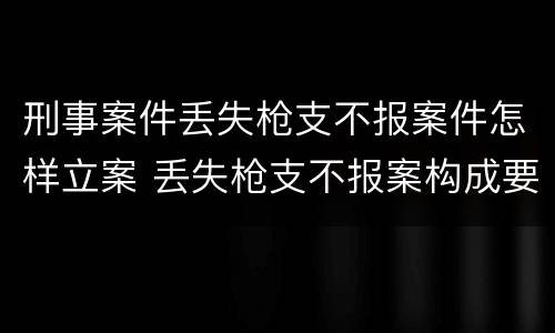 刑事案件丢失枪支不报案件怎样立案 丢失枪支不报案构成要件