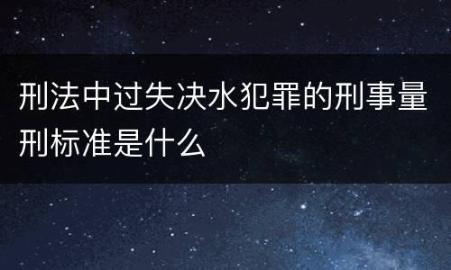 刑法中过失决水犯罪的刑事量刑标准是什么