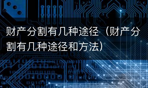 财产分割有几种途径（财产分割有几种途径和方法）