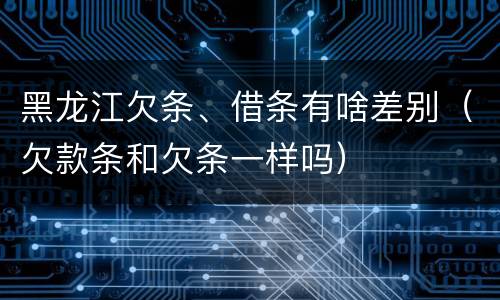 黑龙江欠条、借条有啥差别（欠款条和欠条一样吗）