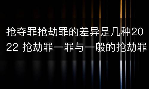 抢夺罪抢劫罪的差异是几种2022 抢劫罪一罪与一般的抢劫罪区别
