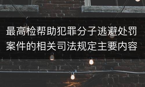 最高检帮助犯罪分子逃避处罚案件的相关司法规定主要内容有哪些