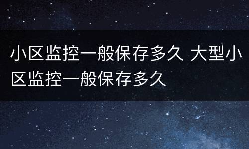 小区监控一般保存多久 大型小区监控一般保存多久