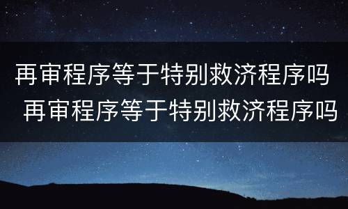 再审程序等于特别救济程序吗 再审程序等于特别救济程序吗为什么