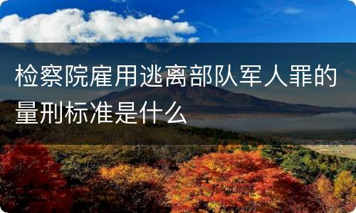 检察院雇用逃离部队军人罪的量刑标准是什么