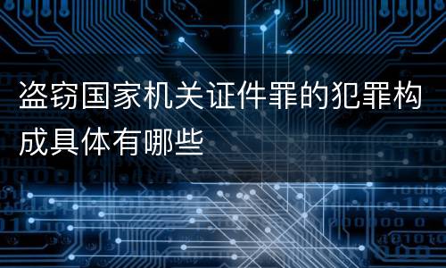 盗窃国家机关证件罪的犯罪构成具体有哪些
