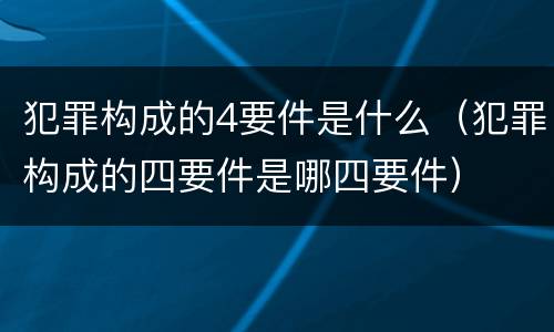 犯罪构成的4要件是什么（犯罪构成的四要件是哪四要件）
