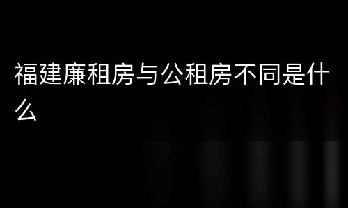 福建廉租房与公租房不同是什么