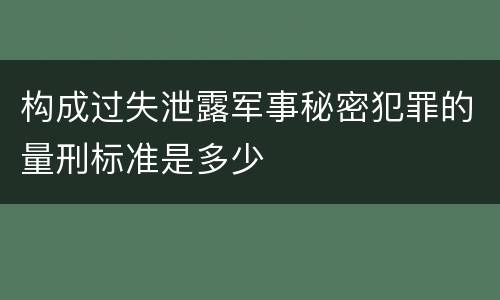 构成过失泄露军事秘密犯罪的量刑标准是多少