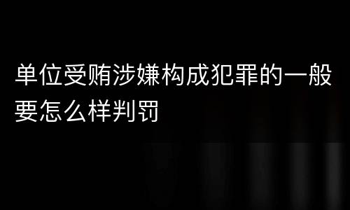 单位受贿涉嫌构成犯罪的一般要怎么样判罚
