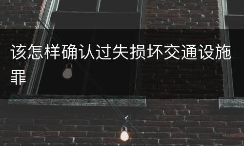 该怎样确认过失损坏交通设施罪