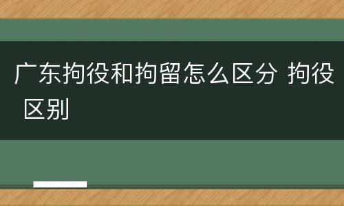 广东拘役和拘留怎么区分 拘役 区别