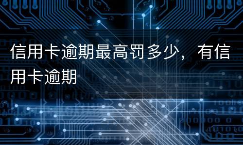 信用卡逾期最高罚多少，有信用卡逾期