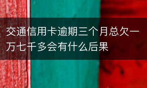 交通信用卡逾期三个月总欠一万七千多会有什么后果
