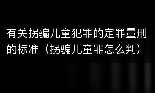 有关拐骗儿童犯罪的定罪量刑的标准（拐骗儿童罪怎么判）