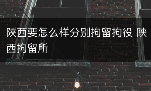 陕西要怎么样分别拘留拘役 陕西拘留所