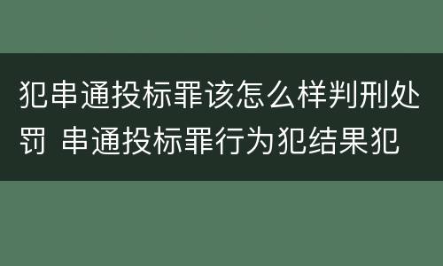 犯串通投标罪该怎么样判刑处罚 串通投标罪行为犯结果犯