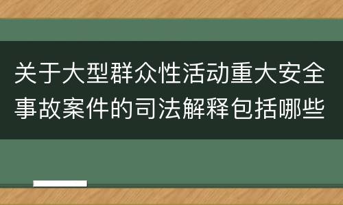 关于大型群众性活动重大安全事故案件的司法解释包括哪些主要规定